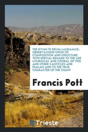 The Hymn Te Deum Laudamus; Observations Upon Its Composition and Structure with Special Regard to the Use Liturgical and Choral of This and Other Cant de Francis Pott