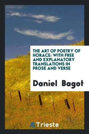 The Art of Poetry of Horace: With Free and Explanatory Translations in Prose and Verse de Daniel Bagot