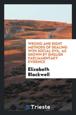 Wrong and Right Methods of Dealing with Social Evil, as Shown by English Parliamentary Evidence de Elizabeth Blackwell