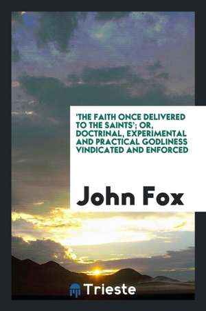 'the Faith Once Delivered to the Saints'; Or, Doctrinal, Experimental and Practical Godliness Vindicated and Enforced de John Fox