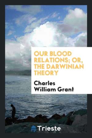 Our Blood Relations; Or, the Darwinian Theory [a Poem, by C.W. Grant.]. de Charles William Grant