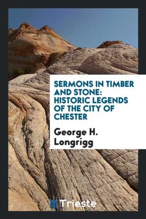 Sermons in Timber and Stone: Historic Legends of the City of Chester de George H. Longrigg