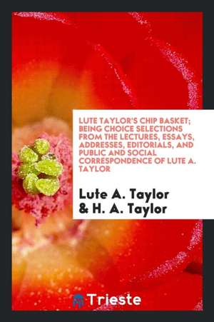 Lute Taylor's Chip Basket; Being Choice Selections from the Lectures, Essays, Addresses, Editorials, and Public and Social Correspondence of Lute A. T de Lute A. Taylor