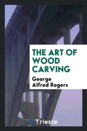 The Art of Wood Carving de George Alfred Rogers