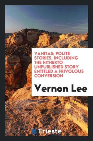 Vanitas; Polite Stories, Including the Hitherto Unpublished Story Entitled a Frivolous Conversion de Vernon Lee