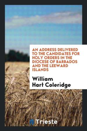 An Address Delivered to the Candidates for Holy Orders in the Diocese of Barbados and the ... de William Hart Coleridge