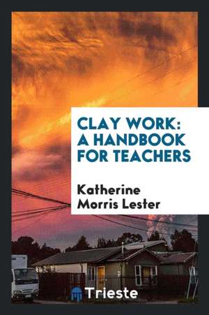 Clay Work: A Handbook for Teachers de Katherine Morris Lester