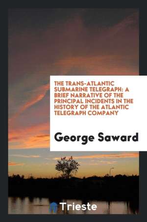 The Trans-Atlantic Submarine Telegraph: A Brief Narrative of the Principal Incidents in the History of the Atlantic Telegraph Company de George Saward