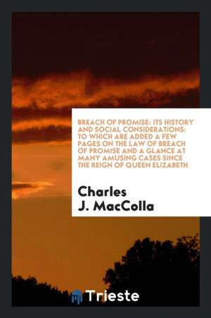 Breach of Promise: Its History and Social Considerations: To Which Are Added a Few Pages on the Law of Breach of Promise and a Glance at de Charles J. Maccolla