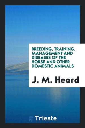 Breeding, Training, Management and Diseases of the Horse and Other Domestic Animals de J. M. Heard