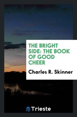 The Bright Side: The Book of Good Cheer de Charles R. Skinner