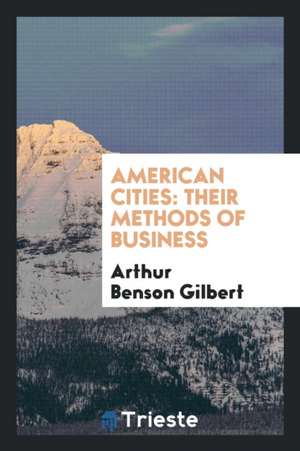 American Cities, Their Methods of Business de Arthur Benson Gilbert