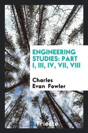 Engineering Studies: Part I, III, IV, VII, VIII de Charles Evan Fowler