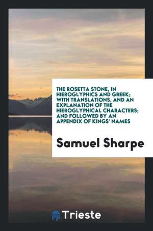 The Rosetta Stone, in Hieroglyphics and Greek; With Translations, and an Explanation of the Hieroglyphical Characters; And Followed by an Appendix of de Samuel Sharpe