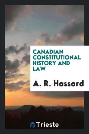 Canadian Constitutional History and Law de A. R. Hassard