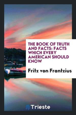 The Book of Truth and Facts: Facts Which Every American Should Know de Fritz Von Frantzius