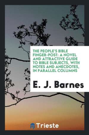 The People's Bible Finger-Post: A Novel and Attractive Guide to Bible Subjects, with Notes and Anecdotes, in Parallel Columns de E. J. Barnes