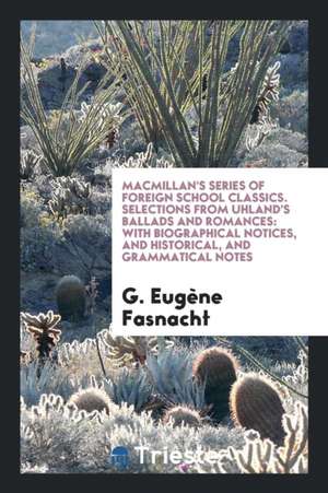 Macmillan's Series of Foreign School Classics. Selections from Uhland's Ballads and Romances: With Biographical Notices, and Historical, and Grammatic de G. Eugene Fasnacht