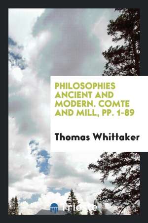 Philosophies Ancient and Modern. Comte and Mill, Pp. 1-89 de Thomas Whittaker