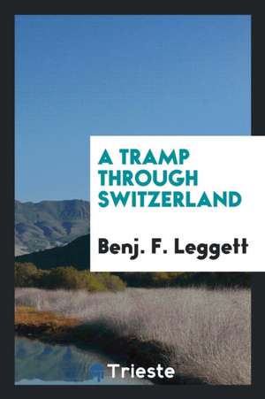 A Tramp Through Switzerland. de Benjamin F. Leggett