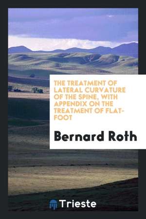 The Treatment of Lateral Curvature of the Spine, with Appendix on the Treatment of Flat-Foot de Bernard Roth