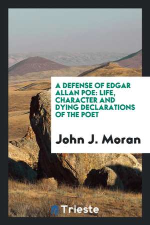 A Defense of Edgar Allan Poe: Life, Character and Dying Declarations of the Poet de John J. Moran