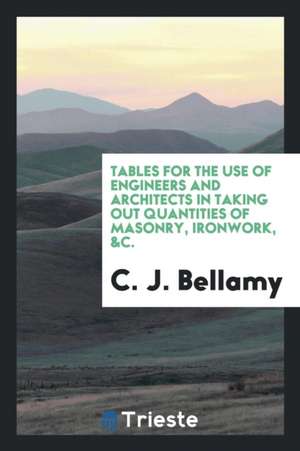 Tables for the Use of Engineers and Architects in Taking Out Quantities of Masonry, Ironwork, &c. de C. J. Bellamy