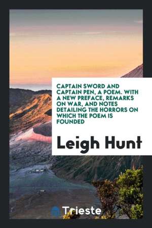 Captain Sword and Captain Pen, a Poem. with a New Preface, Remarks on War, and Notes Detailing the Horrors on Which the Poem Is Founded de Leigh Hunt