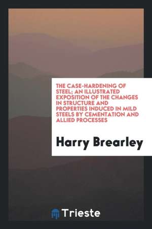 The Case-Hardening of Steel: An Illustrated Exposition of the Changes in ... de Harry Brearley