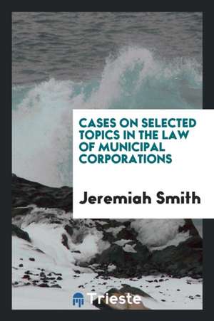 Cases on Selected Topics in the Law of Municipal Corporations de Jeremiah Smith