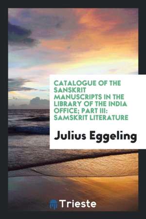 Catalogue of the Sanskrit Manuscripts in the Library of the India Office; Part III: Samskrit Literature de Julius Eggeling