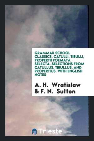 Grammar School Classics. Catulli, Tibulli, Propertii Poemata Selecta. Selections from Catullus, Tibullus, and Propertius. with English Notes de A. H. Wratislaw