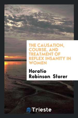 The Causation, Course, and Treatment of Reflex Insanity in Women de Horatio Robinson Storer