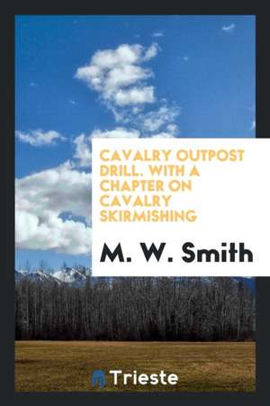 Cavalry Outpost Drill. with a Chapter on Cavalry Skirmishing de M. W. Smith