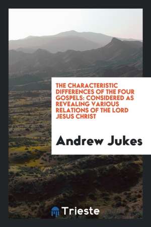 The Characteristic Differences of the Four Gospels Considered as Revealing Various Relations of ... de Andrew Jukes