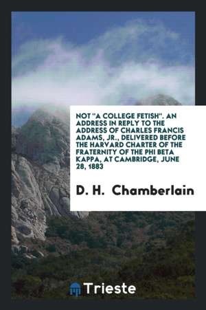 Not a College Fetish: An Address in Reply to the Address of Charles Francis Adams, Jr ... de D. H. Chamberlain