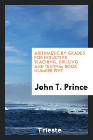 Arithmetic by Grades for Inductive Teaching, Drilling and Testing; Book Number Five de John T. Prince