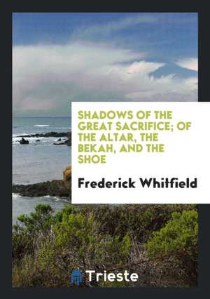 Shadows of the Great Sacrifice; Of the Altar, the Bekah, and the Shoe de Frederick Whitfield