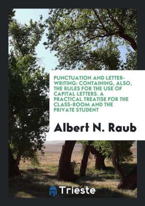 Punctuation and Letter-Writing: Containing, Also, the Rules for the Use of Capital Letters. a Practical Treatise for the Class-Room and the Private St de Albert N. Raub