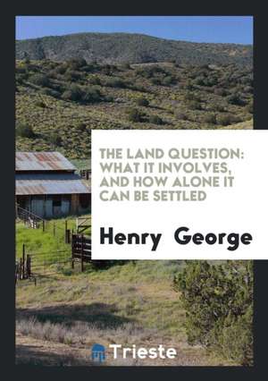 The Land Question: What It Involves, and How Alone It Can Be Settled de Henry George