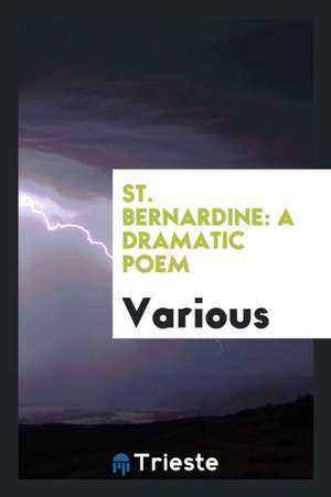 St. Bernardine: A Dramatic Poem de Various