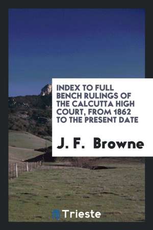 Index to Full Bench Rulings of the Calcutta High Court, from 1862 to the Present Date de J. F. Browne