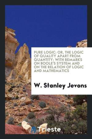 Pure Logic: Or, the Logic of Quality Apart from Quantity; With Remarks on ... de W. Stanley Jevons