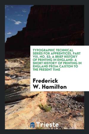 Typographic Technical Series for Apprentices, Part VIII, No. 53; A Brief History of Printing in England: A Short History of Printing in England from C de Frederick W. Hamilton