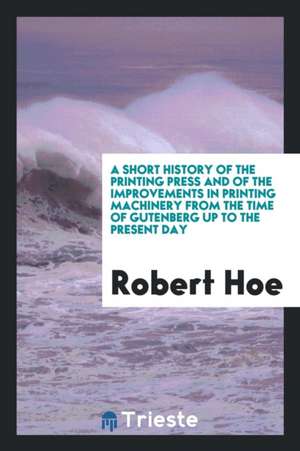 A Short History of the Printing Press and of the Improvements in Printing Machinery from the ... de Robert Hoe