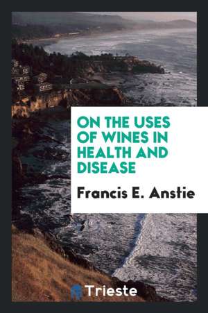 On the Uses of Wines in Health and Disease: Reprinted from the Practitioner de Francis E. Anstie