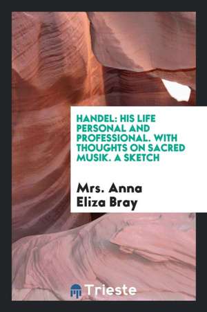 Handel: His Life, Personal and Professional de Mrs Anna Eliza Bray