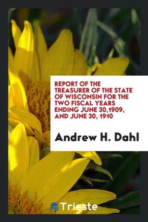 Report of the Treasurer of the State of Wisconsin for the Two Fiscal Years Ending June 30,1909, and June 30, 1910 de Andrew H. Dahl