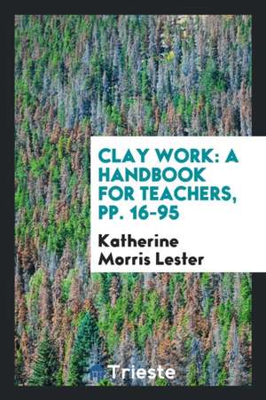 Clay Work: A Handbook for Teachers, Pp. 16-95 de Katherine Morris Lester