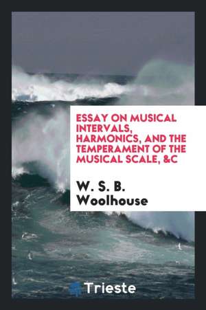 Essay on Musical Intervals, Harmonics, and the Temperament of the Musical Scale, &c de W. S. B. Woolhouse